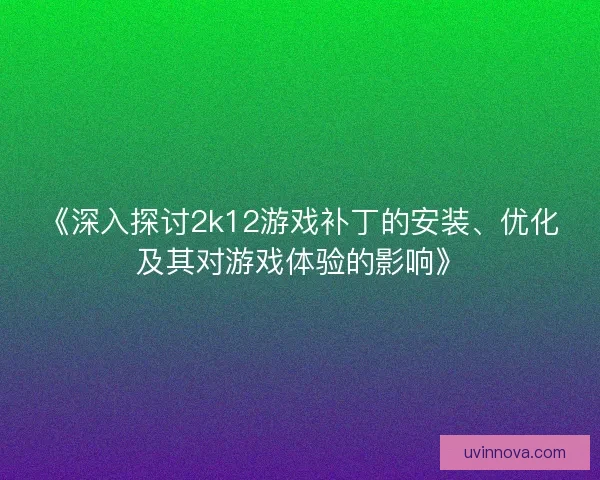 《深入探讨2k12游戏补丁的安装、优化及其对游戏体验的影响》 《深入探讨2k12游戏补丁的安装、优化及其对游戏体验的影响》