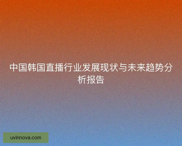 中国韩国直播行业发展现状与未来趋势分析报告 中国韩国直播行业发展现状与未来趋势分析报告