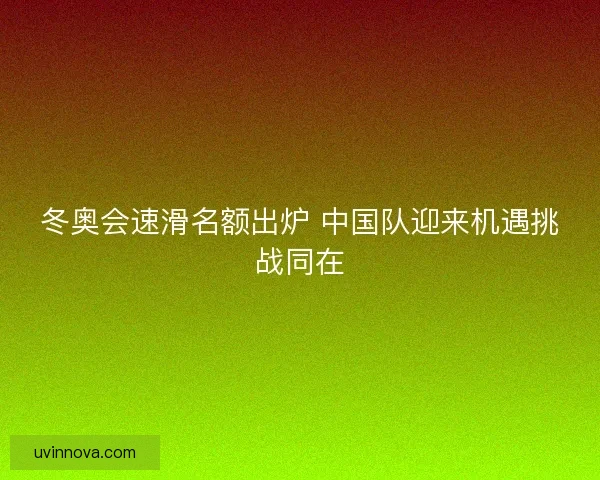 冬奥会速滑名额出炉 中国队迎来机遇挑战同在
