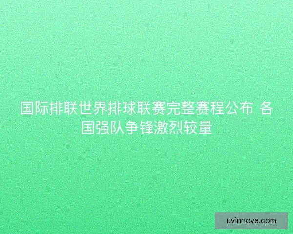 国际排联世界排球联赛完整赛程公布 各国强队争锋激烈较量 国际排联世界排球联赛完整赛程公布 各国强队争锋激烈较量