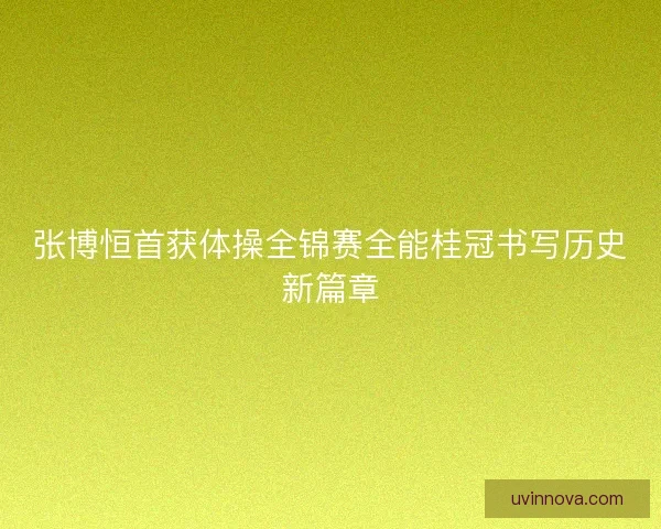 张博恒首获体操全锦赛全能桂冠书写历史新篇章