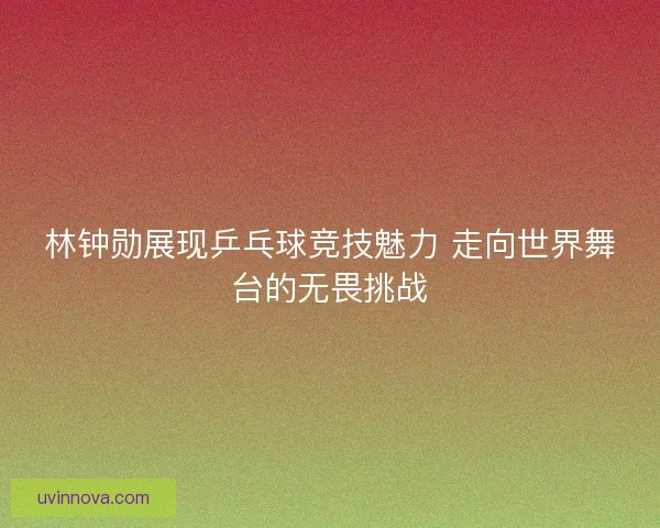 林钟勋展现乒乓球竞技魅力 走向世界舞台的无畏挑战 林钟勋展现乒乓球竞技魅力 走向世界舞台的无畏挑战