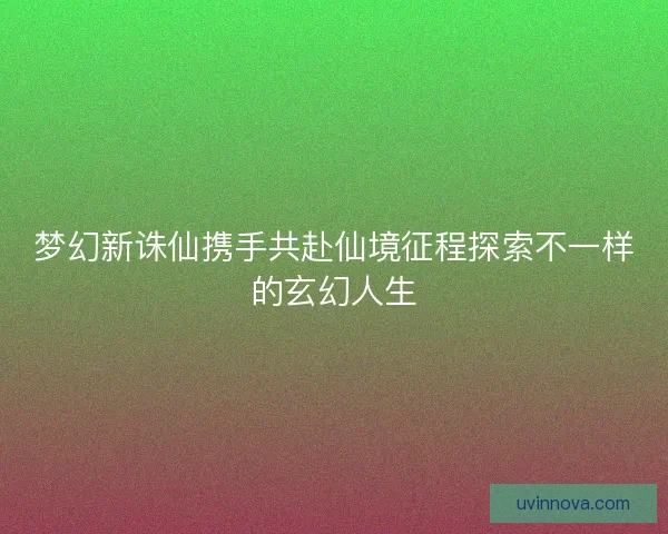梦幻新诛仙携手共赴仙境征程探索不一样的玄幻人生 梦幻新诛仙携手共赴仙境征程探索不一样的玄幻人生