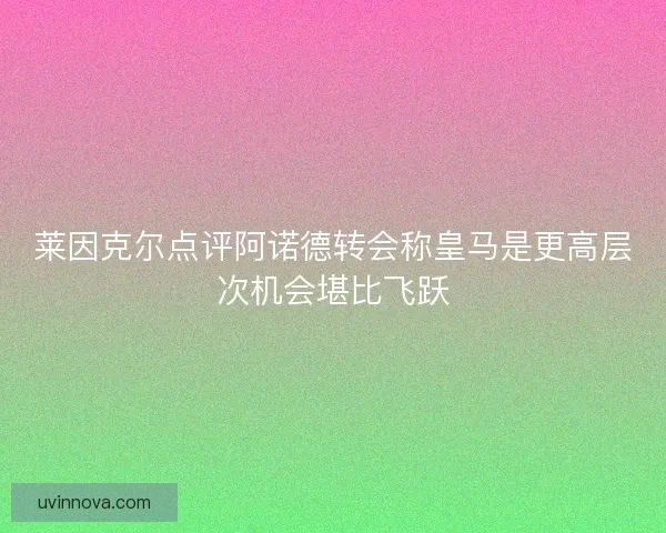 莱因克尔点评阿诺德转会称皇马是更高层次机会堪比飞跃
