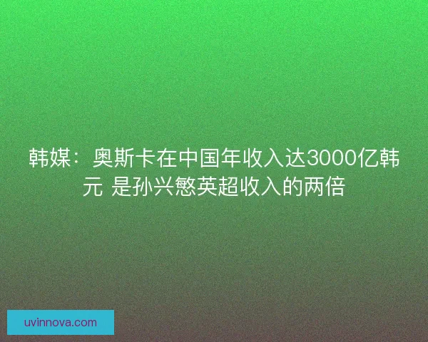 韩媒：奥斯卡在中国年收入达3000亿韩元 是孙兴慜英超收入的两倍