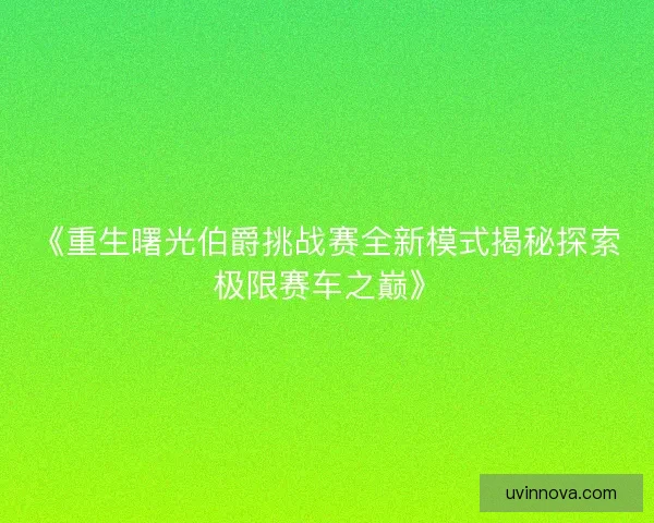 《重生曙光伯爵挑战赛全新模式揭秘探索极限赛车之巅》