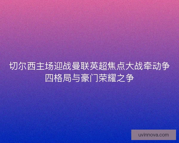 切尔西主场迎战曼联英超焦点大战牵动争四格局与豪门荣耀之争