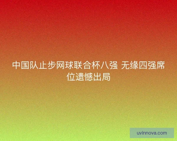 中国队止步网球联合杯八强 无缘四强席位遗憾出局