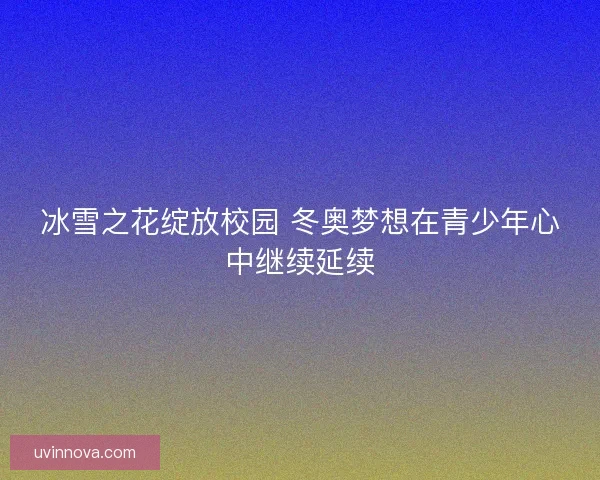 冰雪之花绽放校园 冬奥梦想在青少年心中继续延续