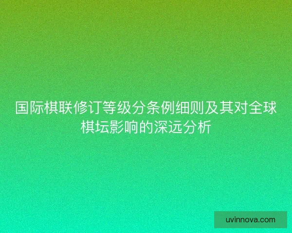 国际棋联修订等级分条例细则及其对全球棋坛影响的深远分析