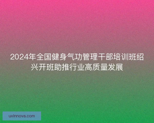 2024年全国健身气功管理干部培训班绍兴开班助推行业高质量发展