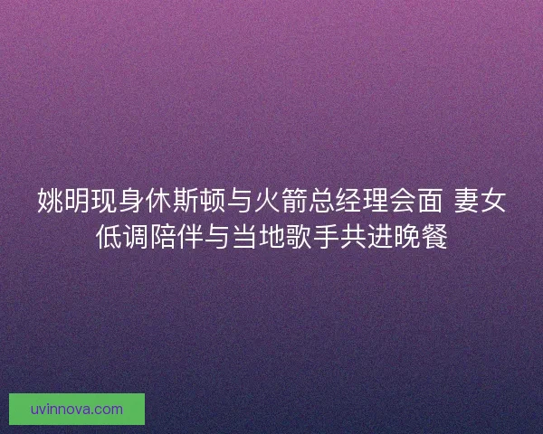 姚明现身休斯顿与火箭总经理会面 妻女低调陪伴与当地歌手共进晚餐 姚明现身休斯顿与火箭总经理会面 妻女低调陪伴与当地歌手共进晚餐